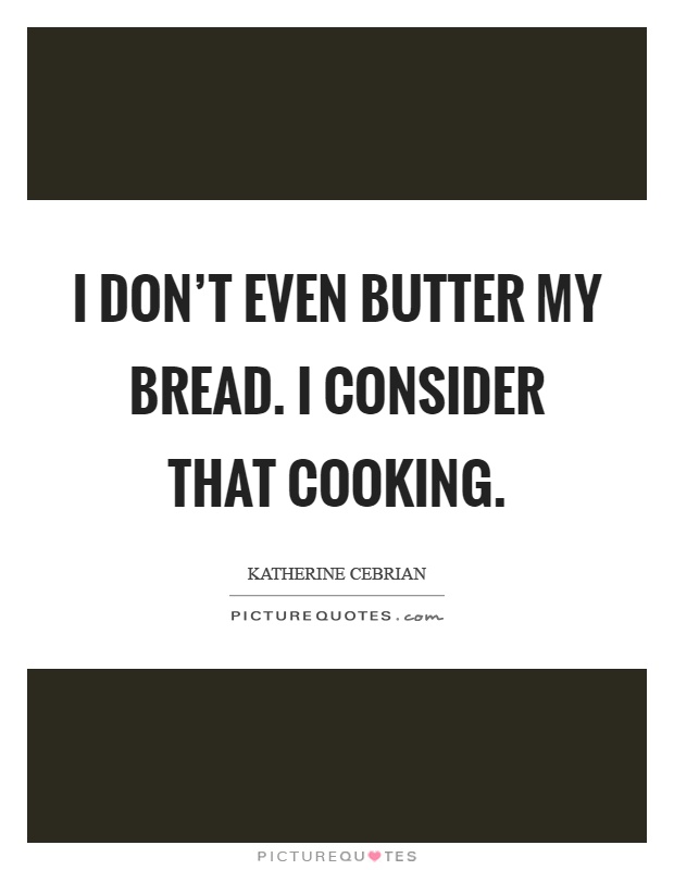 I don’t even butter my bread. I consider that cooking Picture Quote #1