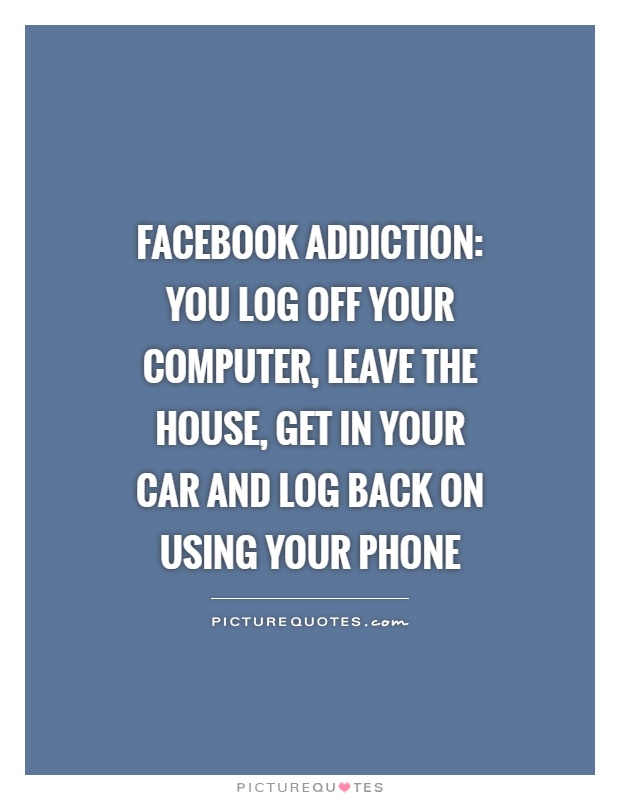 Facebook addiction: You log off your computer, leave the house, get in your car and log back on using your phone Picture Quote #1