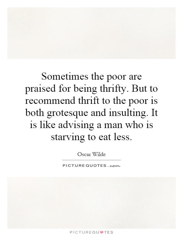 Sometimes the poor are praised for being thrifty. But to recommend thrift to the poor is both grotesque and insulting. It is like advising a man who is starving to eat less Picture Quote #1