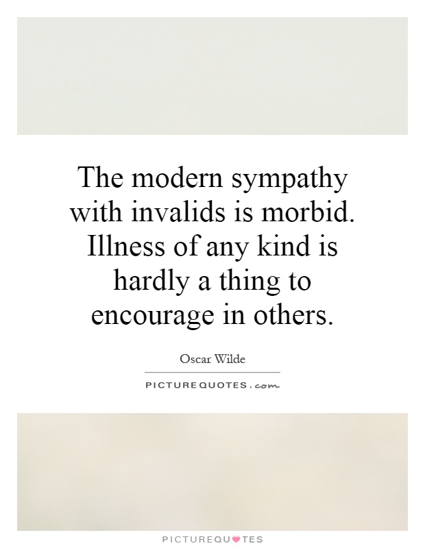 The modern sympathy with invalids is morbid. Illness of any kind is hardly a thing to encourage in others Picture Quote #1