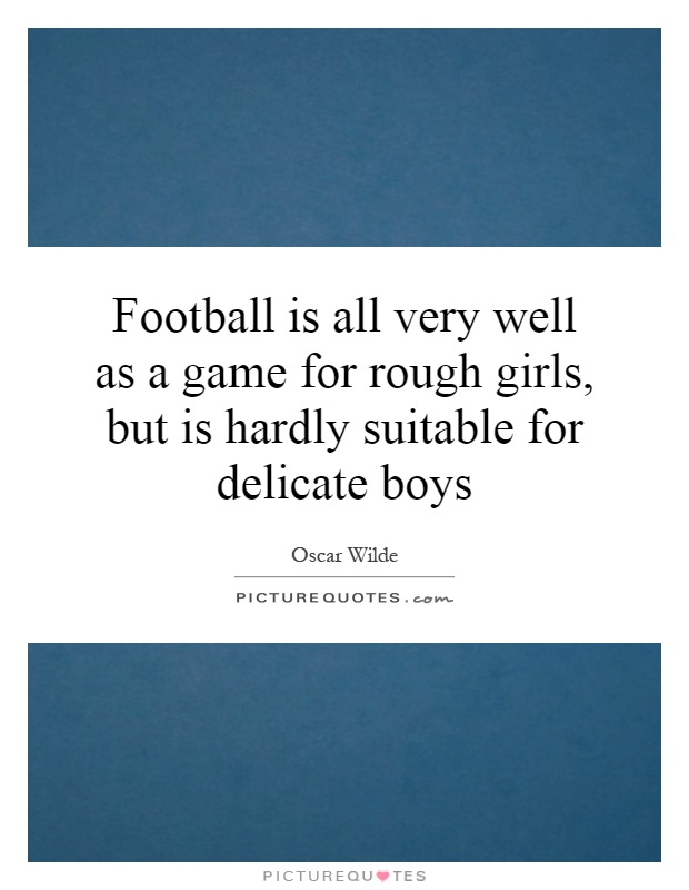 Football is all very well as a game for rough girls, but is hardly suitable for delicate boys Picture Quote #1