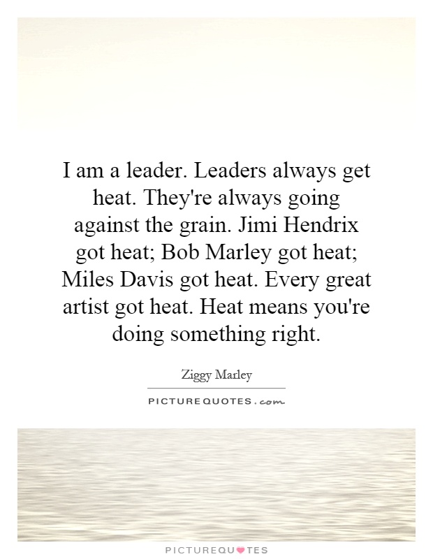 I am a leader. Leaders always get heat. They're always going against the grain. Jimi Hendrix got heat; Bob Marley got heat; Miles Davis got heat. Every great artist got heat. Heat means you're doing something right Picture Quote #1