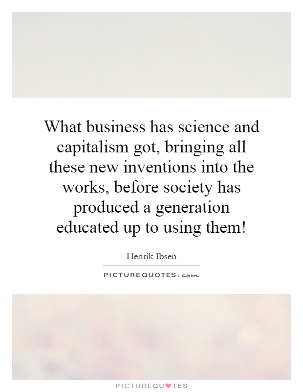 What business has science and capitalism got, bringing all these new inventions into the works, before society has produced a generation educated up to using them! Picture Quote #1