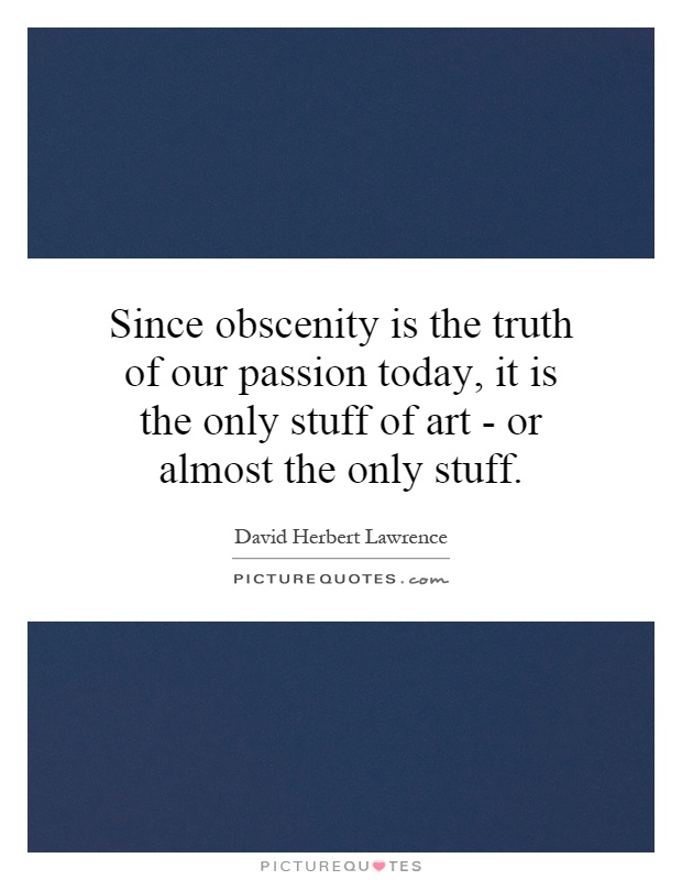 Since obscenity is the truth of our passion today, it is the only stuff of art - or almost the only stuff Picture Quote #1
