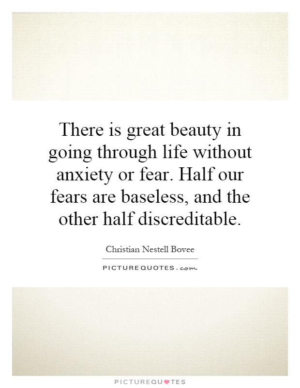 There is great beauty in going through life without anxiety or fear. Half our fears are baseless, and the other half discreditable Picture Quote #1