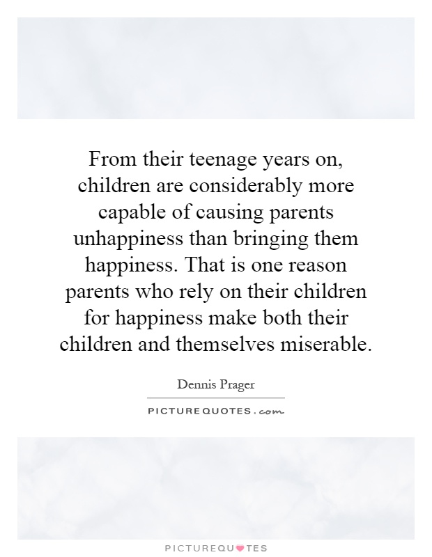 From their teenage years on, children are considerably more capable of causing parents unhappiness than bringing them happiness. That is one reason parents who rely on their children for happiness make both their children and themselves miserable Picture Quote #1