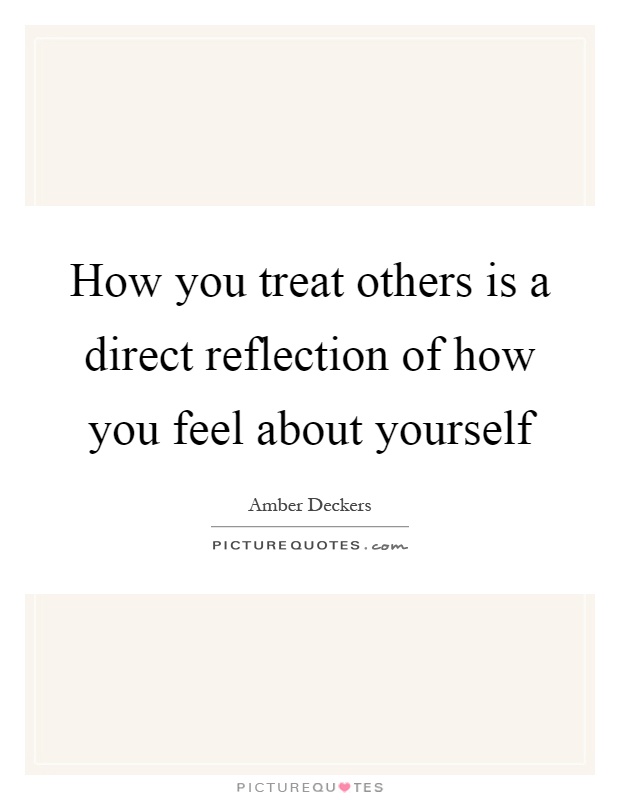 How you treat others is a direct reflection of how you feel about yourself Picture Quote #1