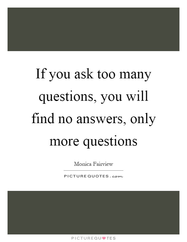 If you ask too many questions, you will find no answers, only more questions Picture Quote #1