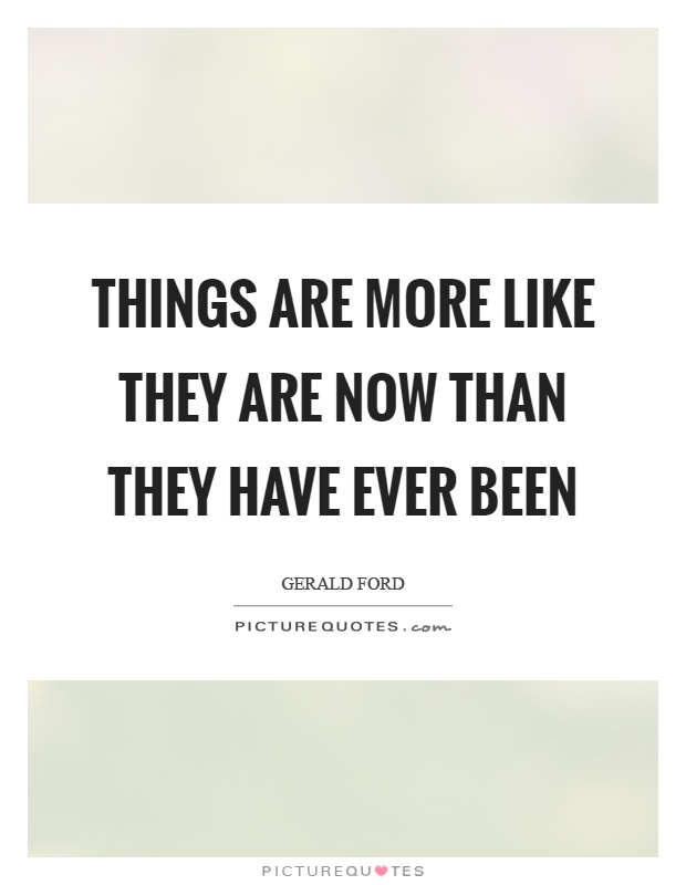 Things are more like they are now than they have ever been Picture Quote #1
