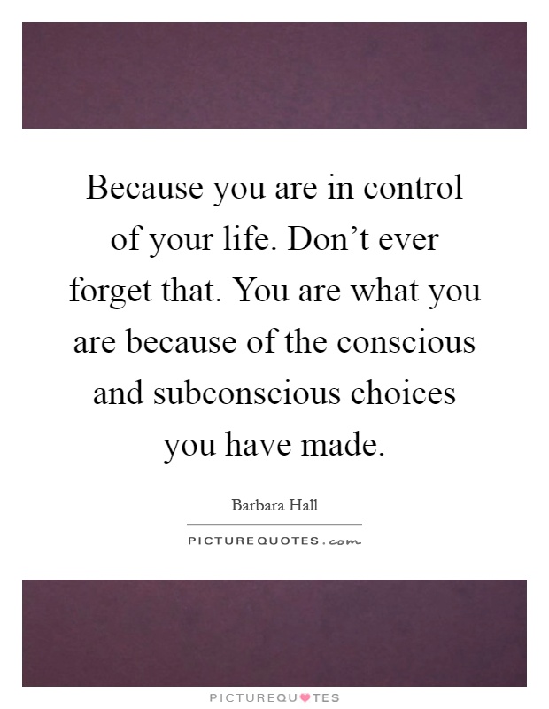 Because you are in control of your life. Don’t ever forget that. You are what you are because of the conscious and subconscious choices you have made Picture Quote #1