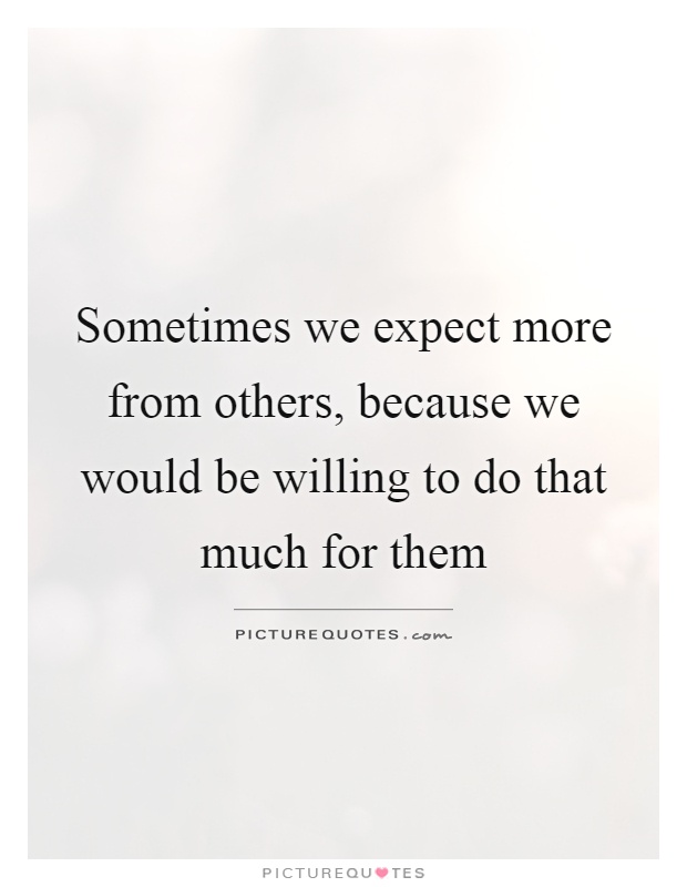 Sometimes we expect more from others, because we would be willing to do that much for them Picture Quote #1