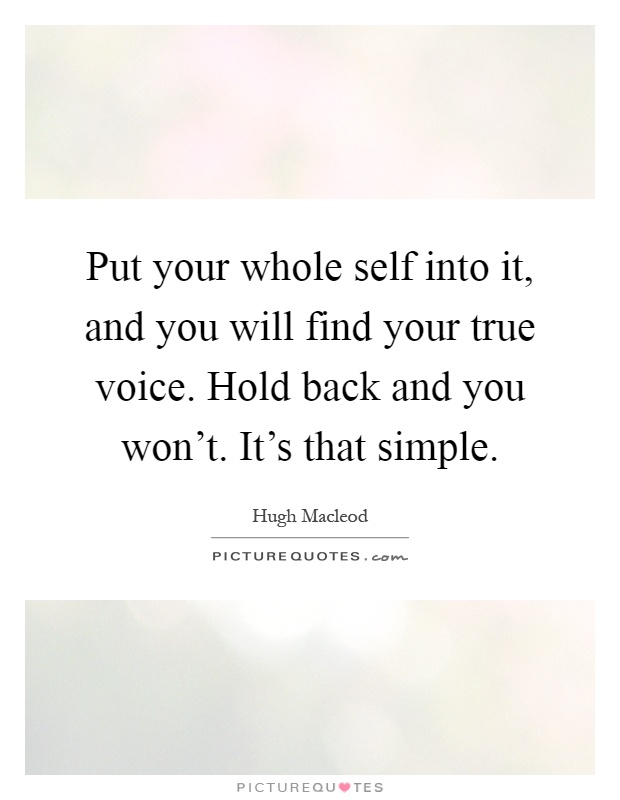 Put your whole self into it, and you will find your true voice. Hold back and you won’t. It’s that simple Picture Quote #1
