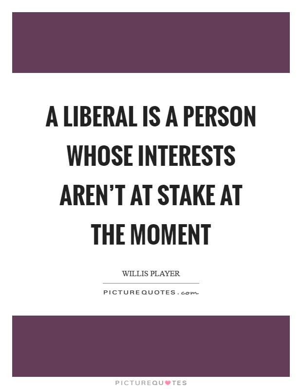 A liberal is a person whose interests aren’t at stake at the moment Picture Quote #1