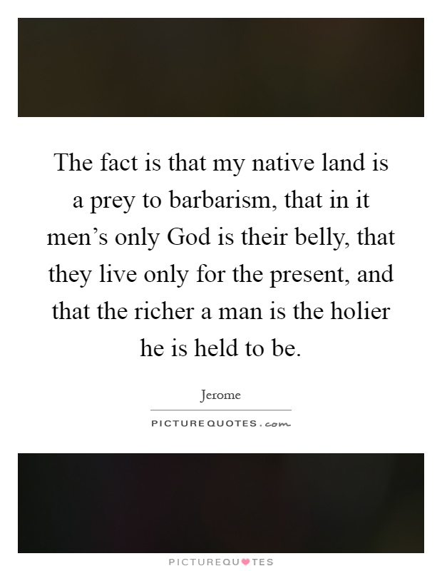 The fact is that my native land is a prey to barbarism, that in it men’s only God is their belly, that they live only for the present, and that the richer a man is the holier he is held to be Picture Quote #1