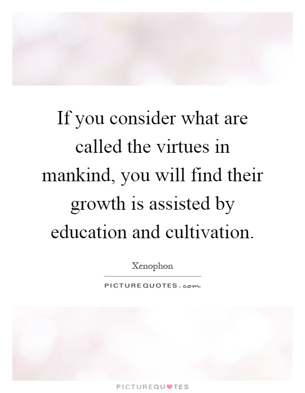 If you consider what are called the virtues in mankind, you will find their growth is assisted by education and cultivation Picture Quote #1