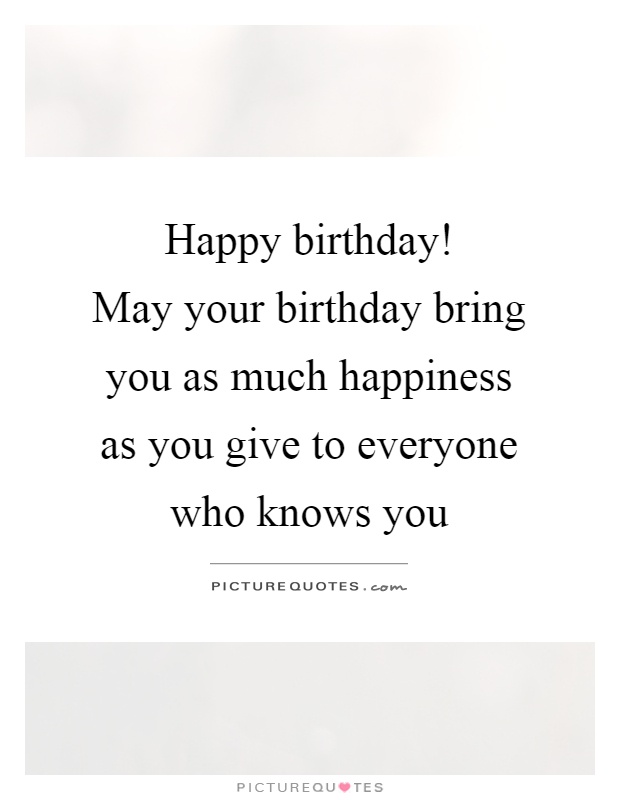 Happy birthday!  May your birthday bring you as much happiness as you give to everyone who knows you Picture Quote #1