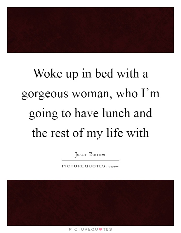 Woke up in bed with a gorgeous woman, who I’m going to have lunch and the rest of my life with Picture Quote #1
