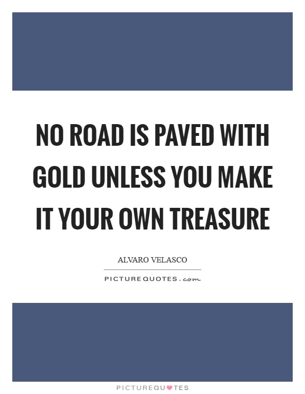 No road is paved with gold unless you make it your own treasure Picture Quote #1