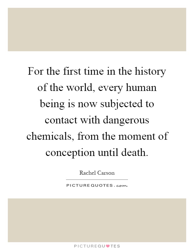 For the first time in the history of the world, every human being is now subjected to contact with dangerous chemicals, from the moment of conception until death Picture Quote #1