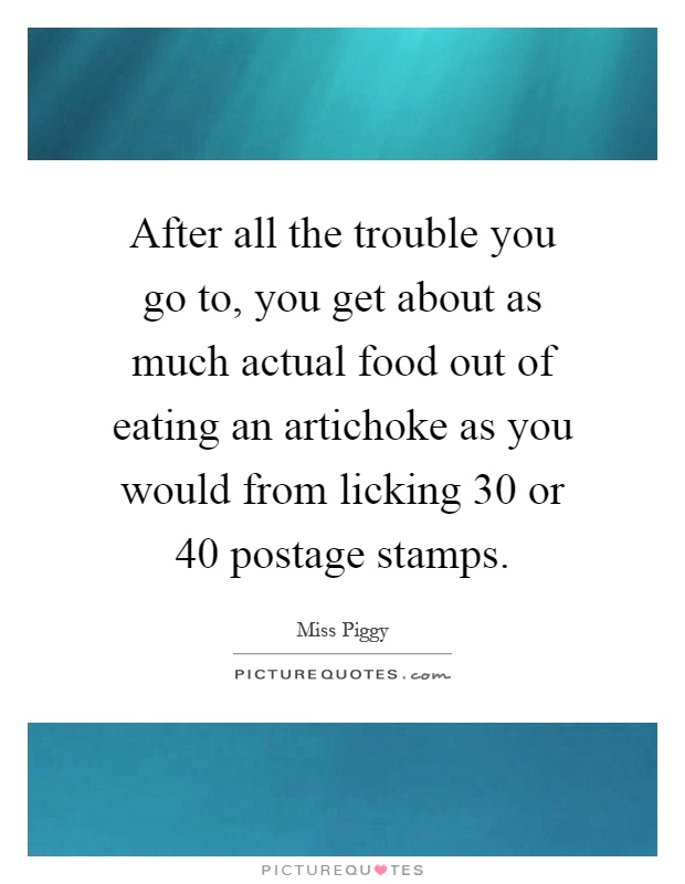 After all the trouble you go to, you get about as much actual food out of eating an artichoke as you would from licking 30 or 40 postage stamps Picture Quote #1