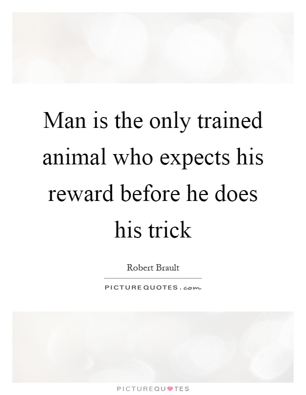 Man is the only trained animal who expects his reward before he does his trick Picture Quote #1