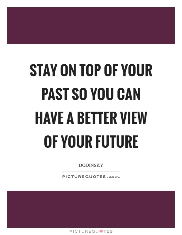 Stay on top of your past so you can have a better view of your future Picture Quote #1