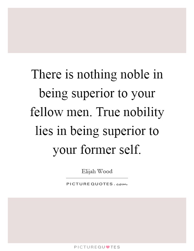 There is nothing noble in being superior to your fellow men. True nobility lies in being superior to your former self Picture Quote #1