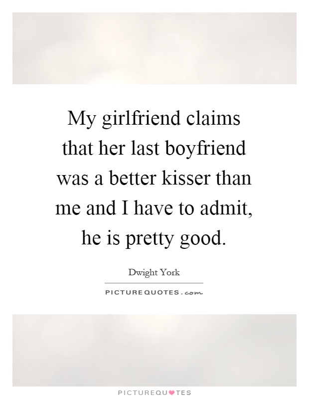 My girlfriend claims that her last boyfriend was a better kisser than me and I have to admit, he is pretty good Picture Quote #1