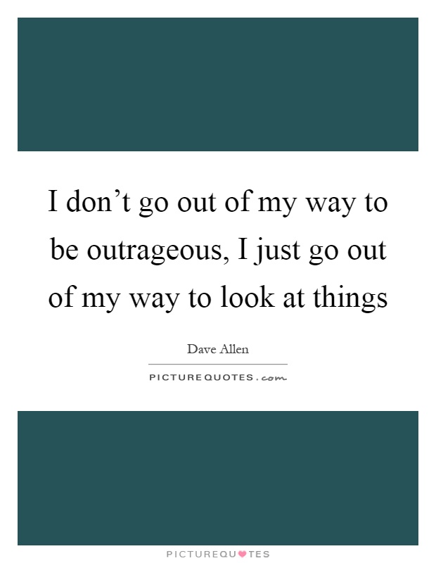 I don’t go out of my way to be outrageous, I just go out of my way to look at things Picture Quote #1