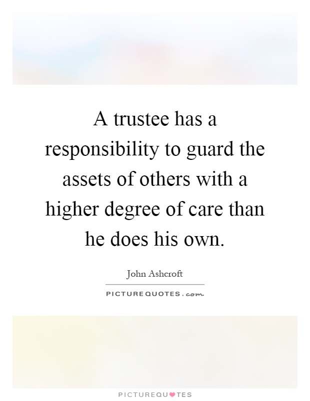 A trustee has a responsibility to guard the assets of others with a higher degree of care than he does his own Picture Quote #1