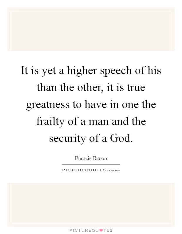 It is yet a higher speech of his than the other, it is true greatness to have in one the frailty of a man and the security of a God Picture Quote #1