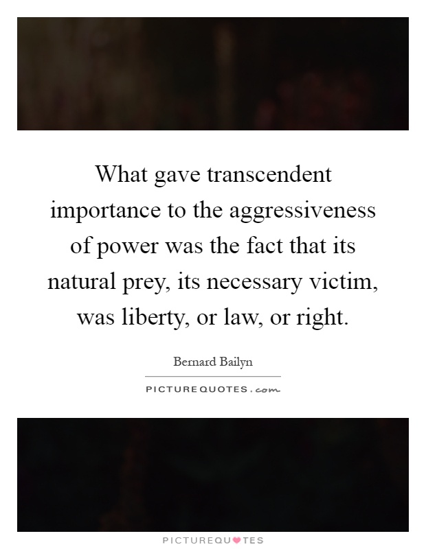 What gave transcendent importance to the aggressiveness of power was the fact that its natural prey, its necessary victim, was liberty, or law, or right Picture Quote #1