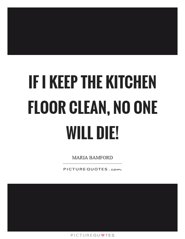 If I keep the kitchen floor clean, no one will die! Picture Quote #1