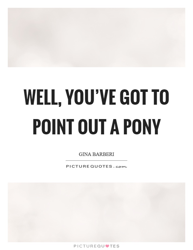 Well, you’ve got to point out a pony Picture Quote #1