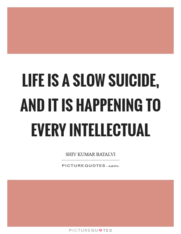 Life is a slow suicide, and it is happening to every intellectual Picture Quote #1