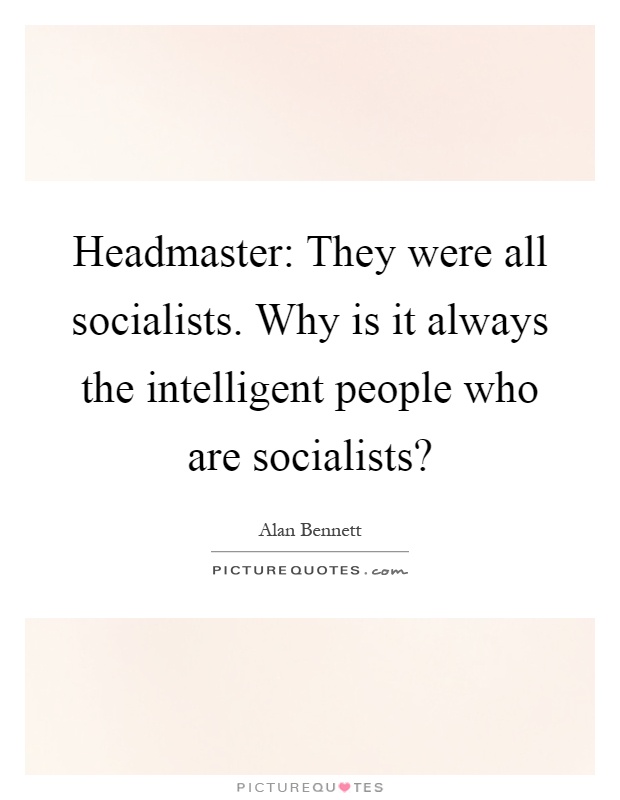 Headmaster: They were all socialists. Why is it always the intelligent people who are socialists? Picture Quote #1
