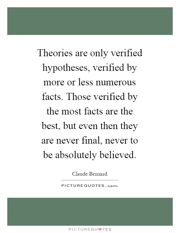 Theories are only verified hypotheses, verified by more or less numerous facts. Those verified by the most facts are the best, but even then they are never final, never to be absolutely believed Picture Quote #1