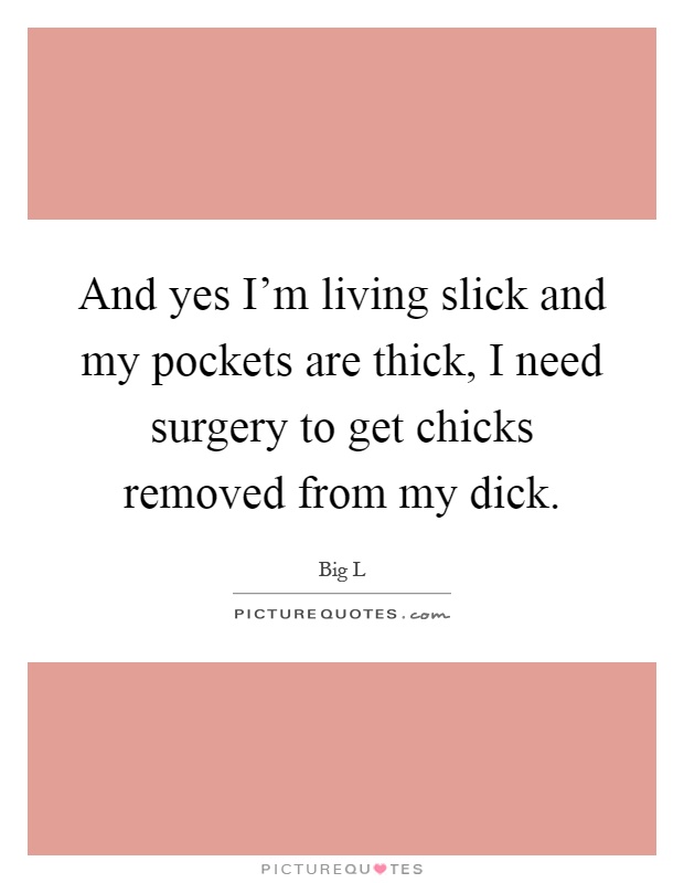And yes I’m living slick and my pockets are thick, I need surgery to get chicks removed from my dick Picture Quote #1