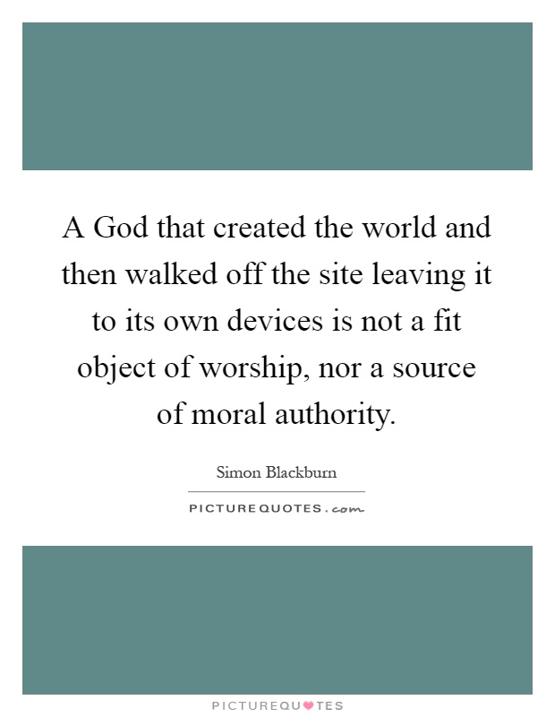 A God that created the world and then walked off the site leaving it to its own devices is not a fit object of worship, nor a source of moral authority Picture Quote #1