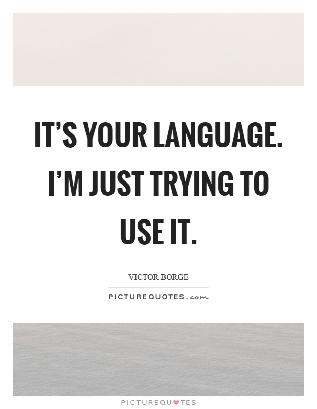 It’s your language. I’m just trying to use it Picture Quote #1