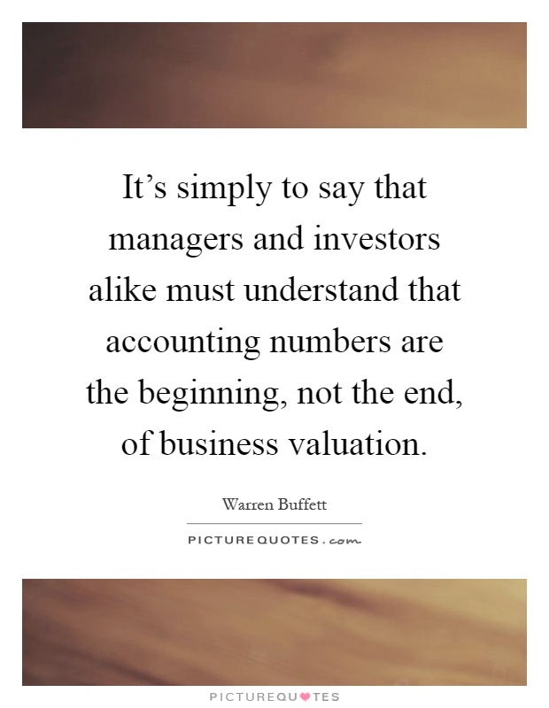 It’s simply to say that managers and investors alike must understand that accounting numbers are the beginning, not the end, of business valuation Picture Quote #1