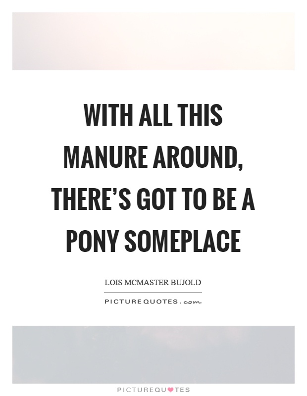 With all this manure around, there’s got to be a pony someplace Picture Quote #1