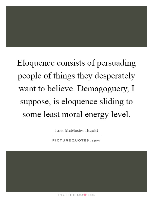Eloquence consists of persuading people of things they desperately want to believe. Demagoguery, I suppose, is eloquence sliding to some least moral energy level Picture Quote #1
