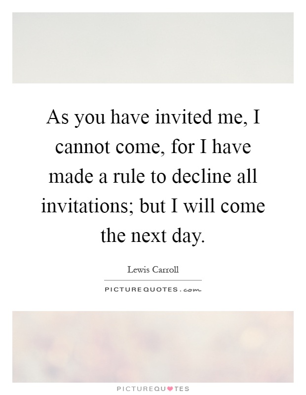 As you have invited me, I cannot come, for I have made a rule to decline all invitations; but I will come the next day Picture Quote #1