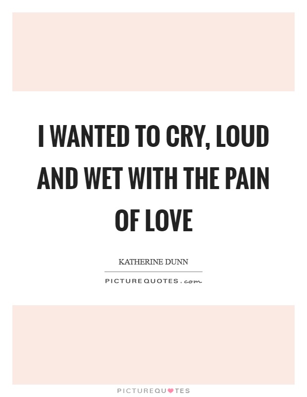 I wanted to cry, loud and wet with the pain of love Picture Quote #1