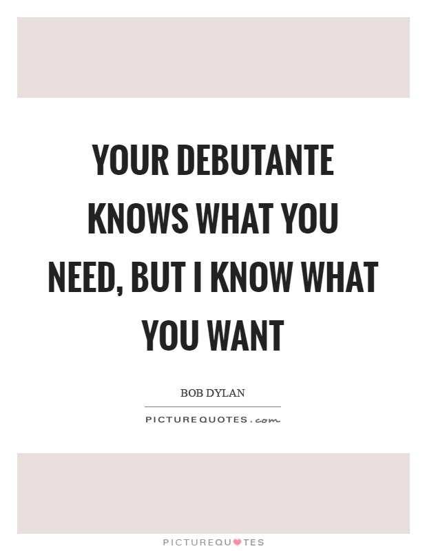Your debutante knows what you need, but I know what you want Picture Quote #1