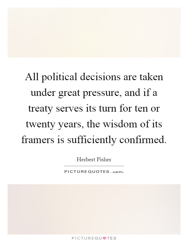 All political decisions are taken under great pressure, and if a treaty serves its turn for ten or twenty years, the wisdom of its framers is sufficiently confirmed Picture Quote #1
