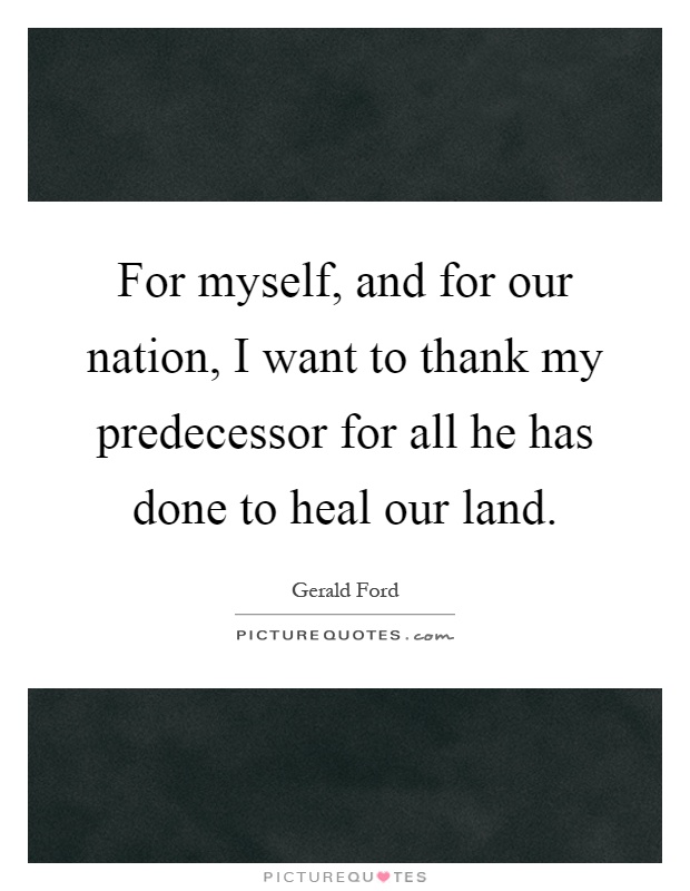 For myself, and for our nation, I want to thank my predecessor for all he has done to heal our land Picture Quote #1