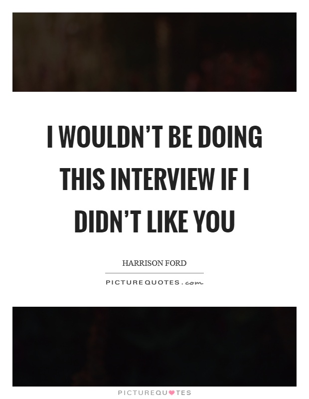 I wouldn't be doing this interview if I didn't like you Picture Quote #1