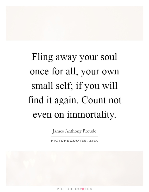 Fling away your soul once for all, your own small self; if you will find it again. Count not even on immortality Picture Quote #1
